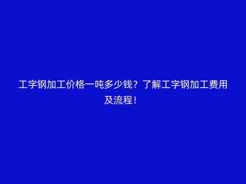 工字鋼加工價格一噸多少錢？了解工字鋼加工費用及流程！