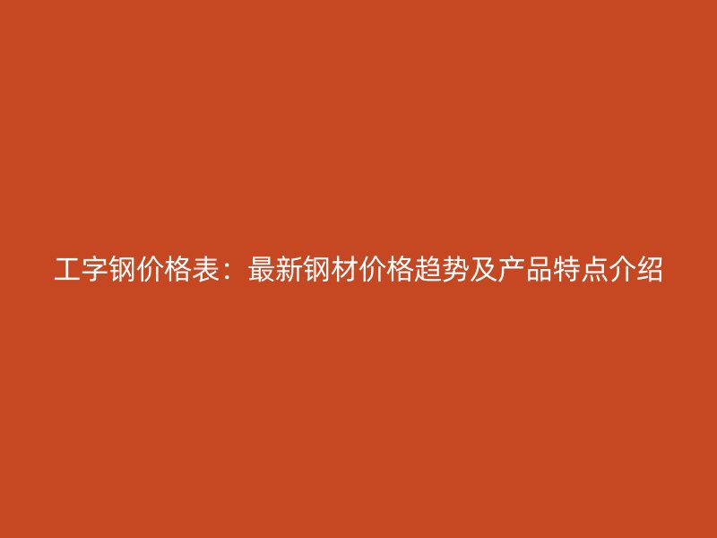 工字鋼價(jià)格表：最新鋼材價(jià)格趨勢(shì)及產(chǎn)品特點(diǎn)介紹