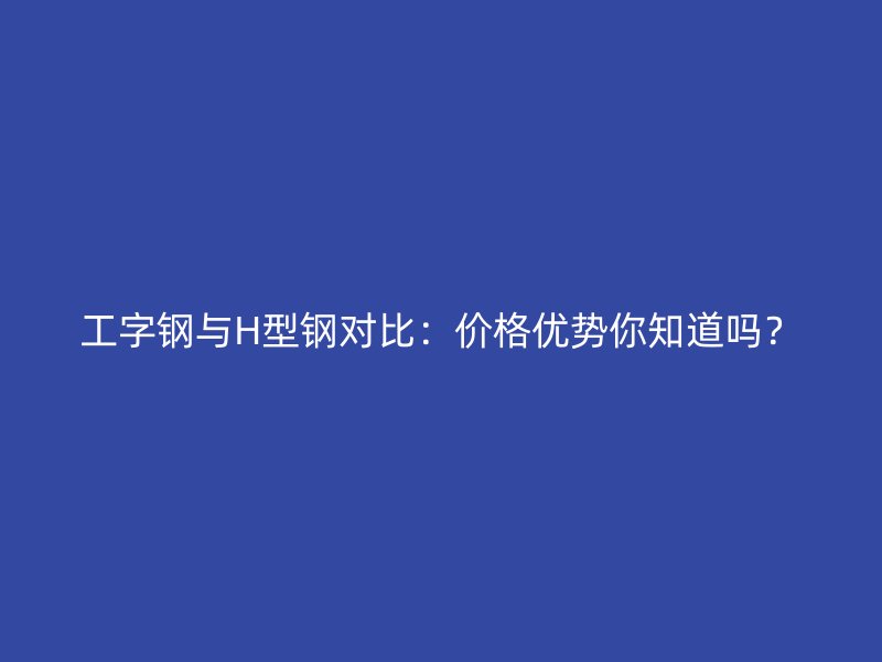 工字鋼與H型鋼對比：價格優(yōu)勢你知道嗎？