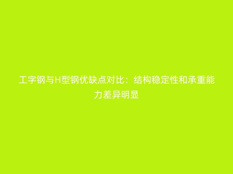 工字鋼與H型鋼優(yōu)缺點對比：結(jié)構(gòu)穩(wěn)定性和承重能力差異明顯