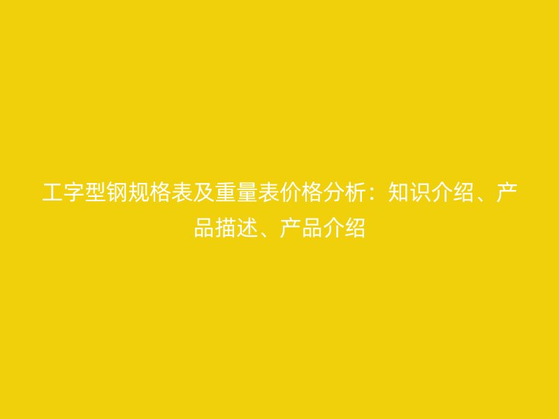 工字型鋼規(guī)格表及重量表價格分析：知識介紹、產(chǎn)品描述、產(chǎn)品介紹