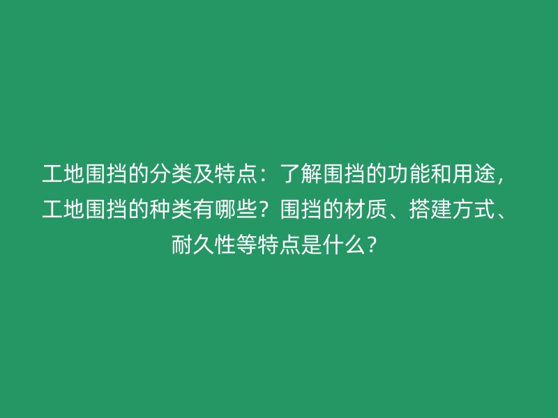 工地圍擋的分類及特點：了解圍擋的功能和用途，工地圍擋的種類有哪些？圍擋的材質(zhì)、搭建方式、耐久性等特點是什么？