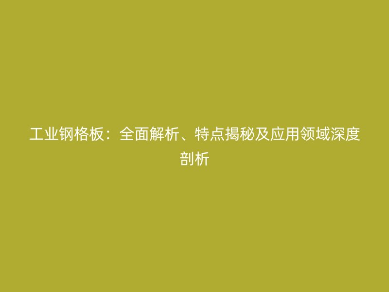工業(yè)鋼格板：全面解析、特點揭秘及應(yīng)用領(lǐng)域深度剖析