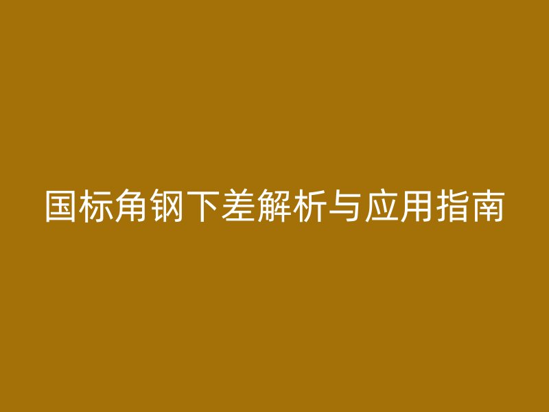 國標(biāo)角鋼下差解析與應(yīng)用指南