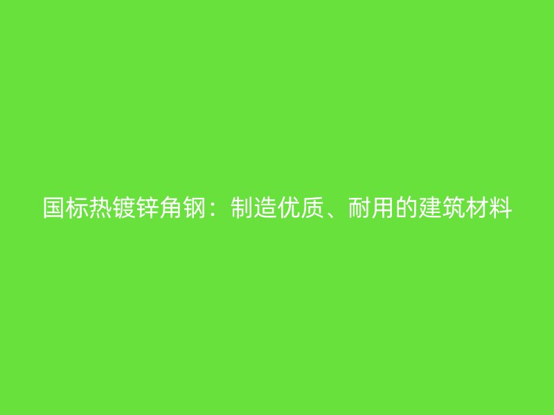 國(guó)標(biāo)熱鍍鋅角鋼：制造優(yōu)質(zhì)、耐用的建筑材料