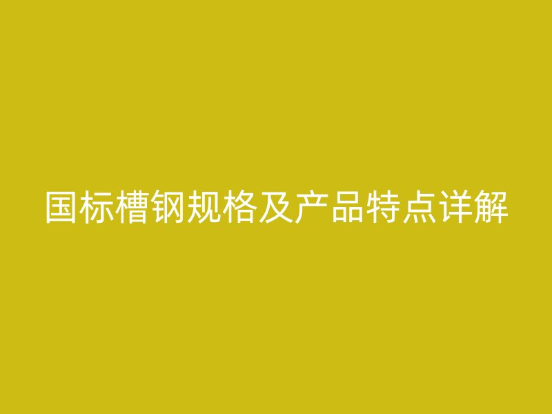 國標(biāo)槽鋼規(guī)格及產(chǎn)品特點詳解