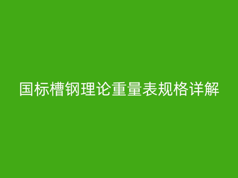 國標槽鋼理論重量表規(guī)格詳解