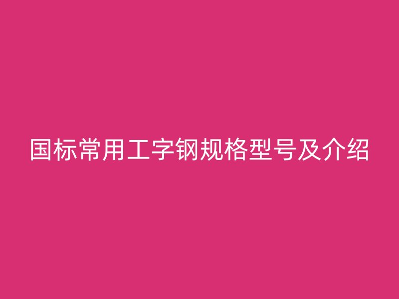 國(guó)標(biāo)常用工字鋼規(guī)格型號(hào)及介紹
