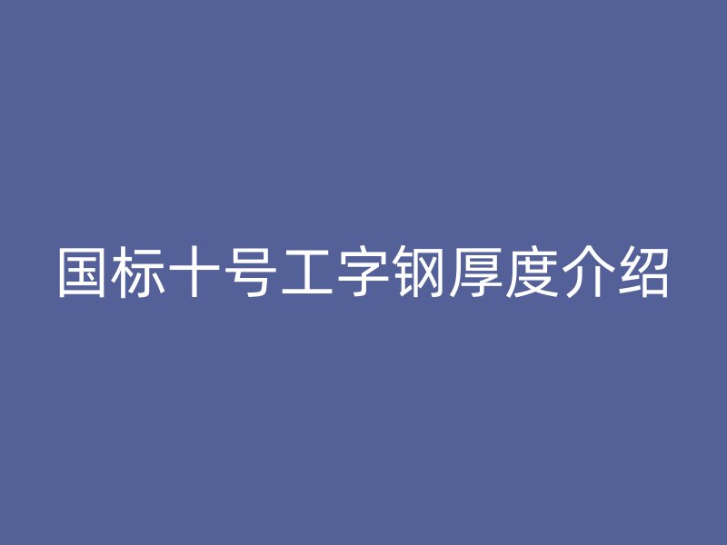 國(guó)標(biāo)十號(hào)工字鋼厚度介紹