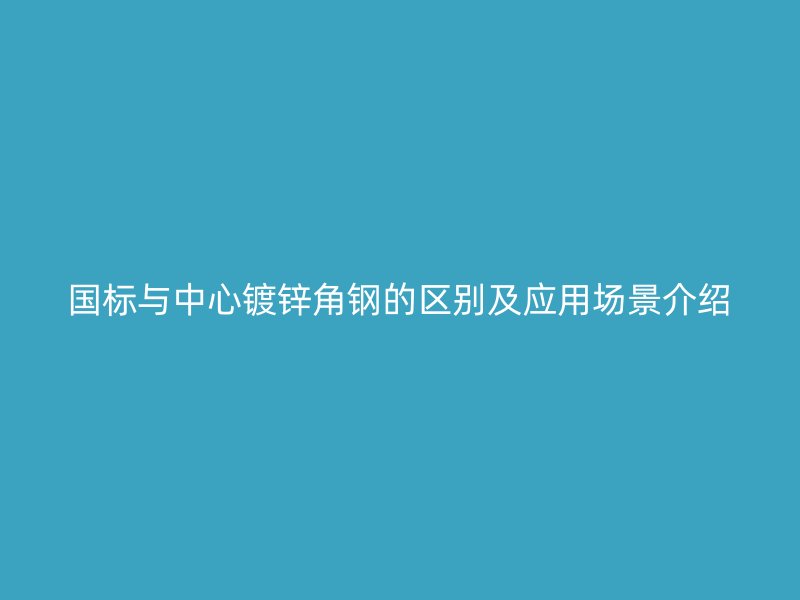 國標(biāo)與中心鍍鋅角鋼的區(qū)別及應(yīng)用場(chǎng)景介紹