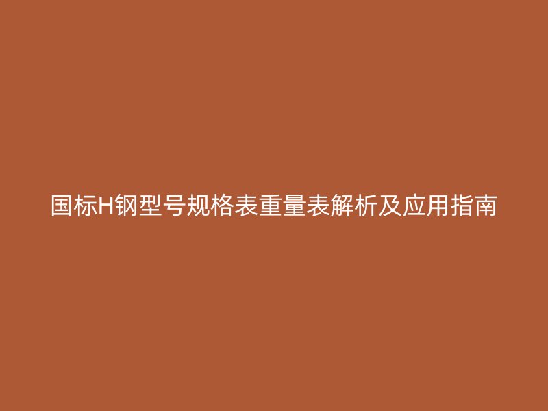 國標H鋼型號規(guī)格表重量表解析及應(yīng)用指南