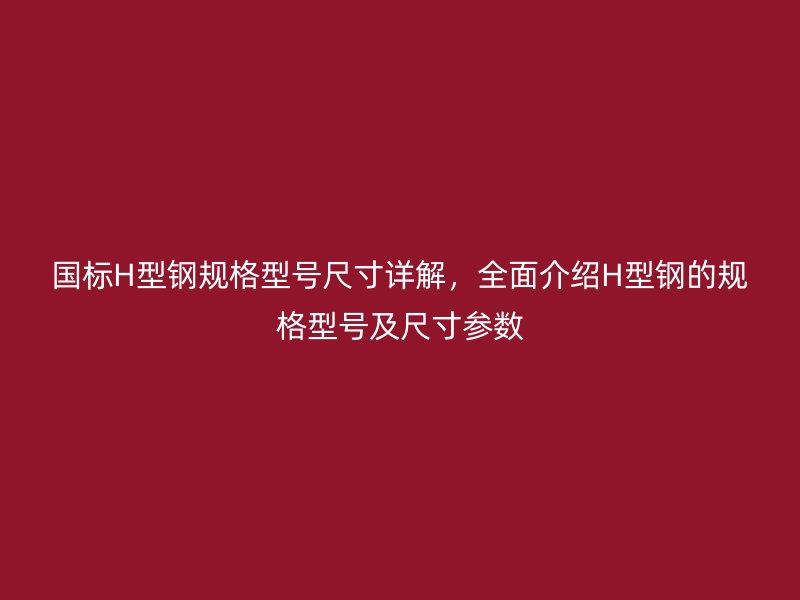 國(guó)標(biāo)H型鋼規(guī)格型號(hào)尺寸詳解，全面介紹H型鋼的規(guī)格型號(hào)及尺寸參數(shù)