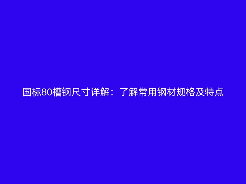 國標(biāo)80槽鋼尺寸詳解：了解常用鋼材規(guī)格及特點(diǎn)