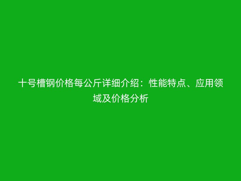 十號槽鋼價(jià)格每公斤詳細(xì)介紹：性能特點(diǎn)、應(yīng)用領(lǐng)域及價(jià)格分析