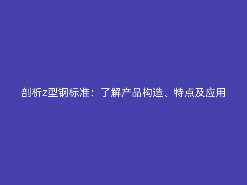 剖析z型鋼標(biāo)準(zhǔn)：了解產(chǎn)品構(gòu)造、特點(diǎn)及應(yīng)用