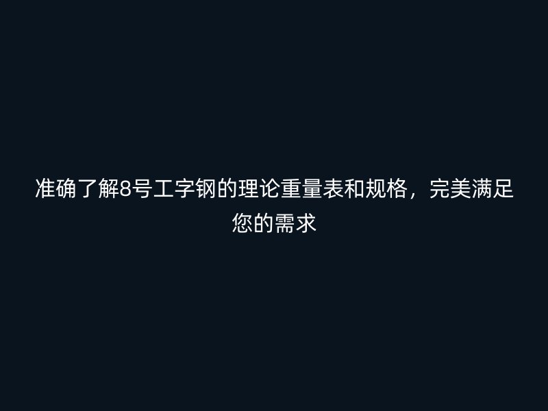 準(zhǔn)確了解8號工字鋼的理論重量表和規(guī)格，完美滿足您的需求