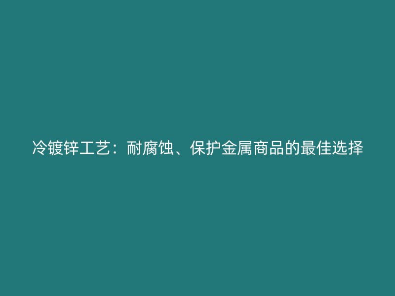 冷鍍鋅工藝：耐腐蝕、保護(hù)金屬商品的最佳選擇