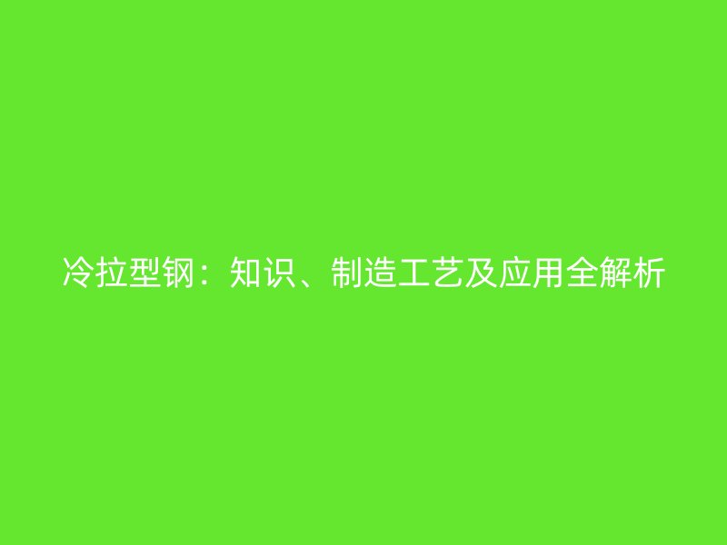 冷拉型鋼：知識(shí)、制造工藝及應(yīng)用全解析