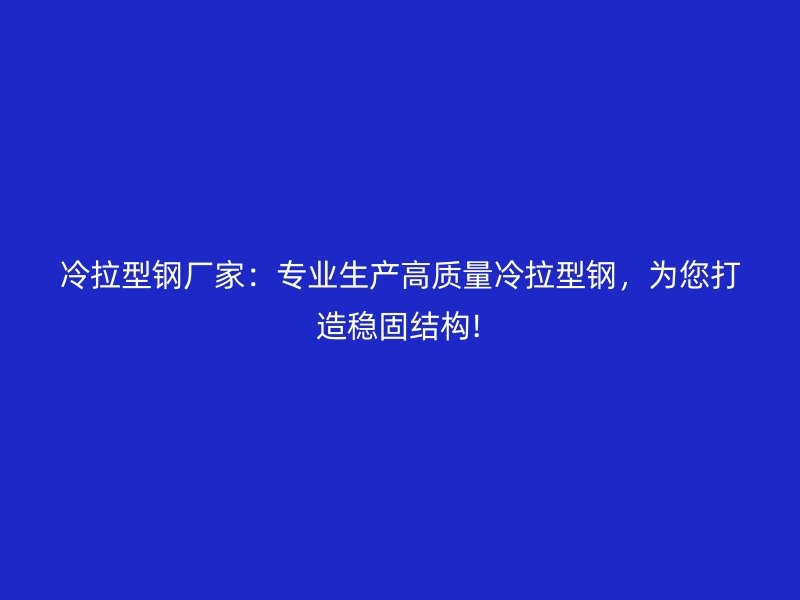 冷拉型鋼廠家：專業(yè)生產(chǎn)高質(zhì)量冷拉型鋼，為您打造穩(wěn)固結(jié)構(gòu)!