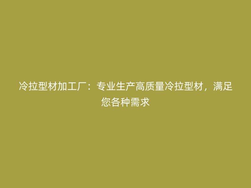 冷拉型材加工廠：專業(yè)生產(chǎn)高質(zhì)量冷拉型材，滿足您各種需求