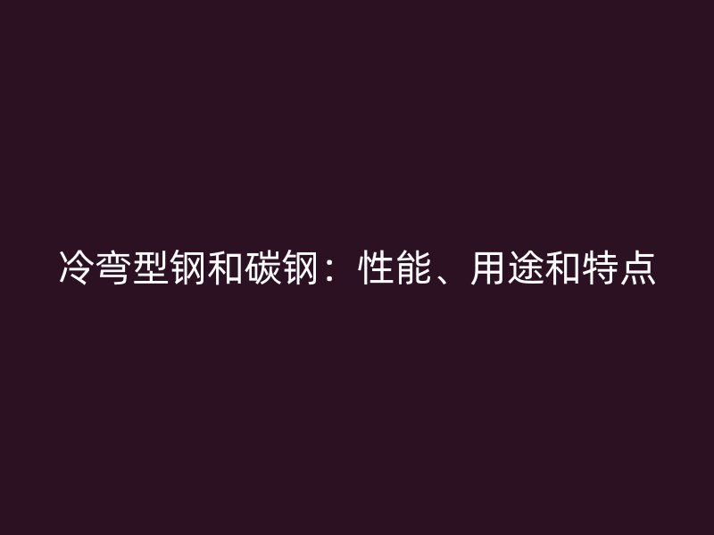 冷彎型鋼和碳鋼：性能、用途和特點(diǎn)