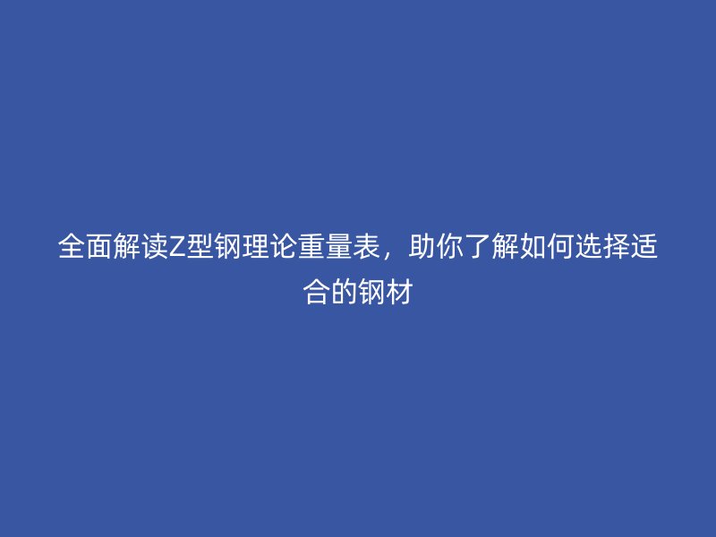 全面解讀Z型鋼理論重量表，助你了解如何選擇適合的鋼材