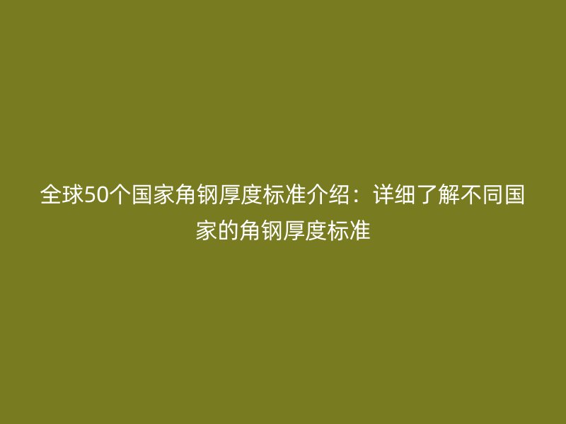 全球50個(gè)國(guó)家角鋼厚度標(biāo)準(zhǔn)介紹：詳細(xì)了解不同國(guó)家的角鋼厚度標(biāo)準(zhǔn)