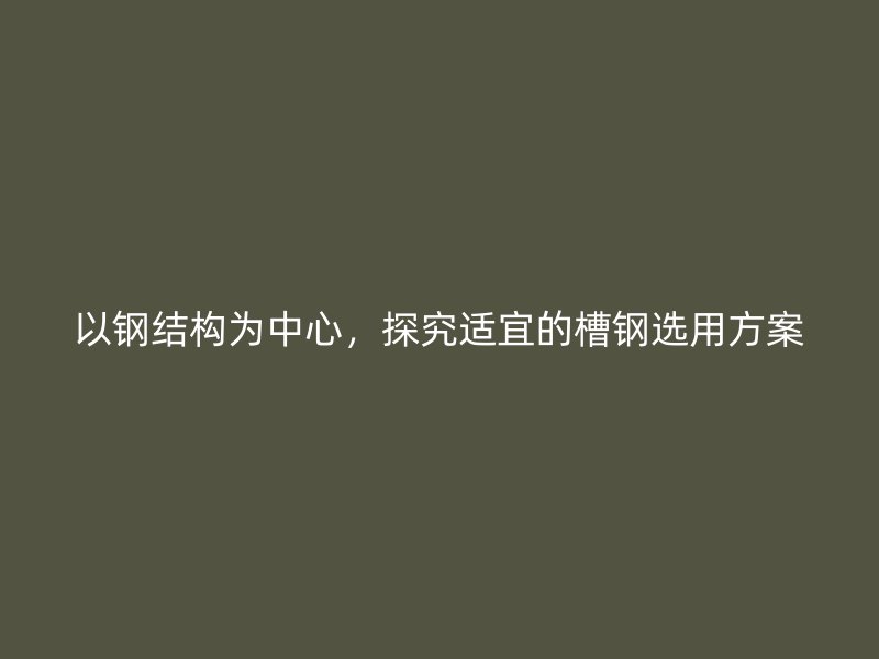 以鋼結(jié)構(gòu)為中心，探究適宜的槽鋼選用方案