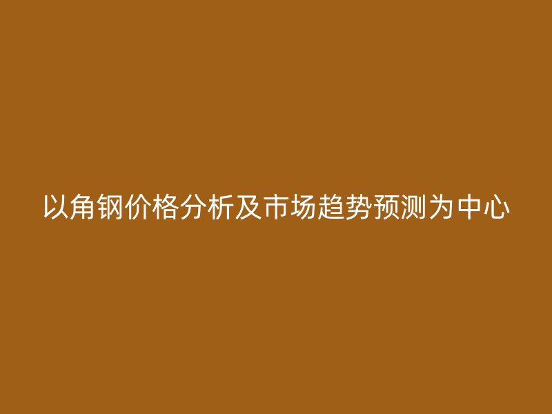以角鋼價(jià)格分析及市場趨勢預(yù)測為中心