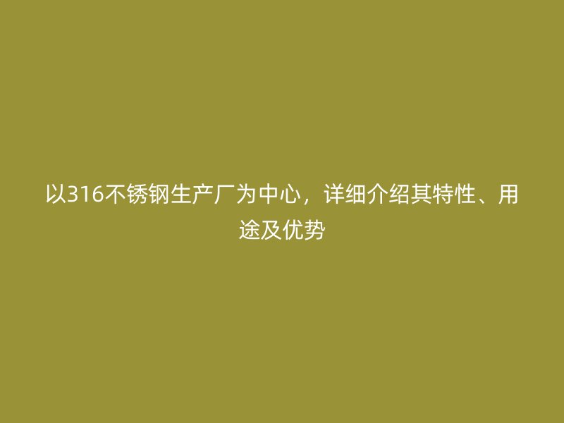 以316不銹鋼生產(chǎn)廠為中心，詳細(xì)介紹其特性、用途及優(yōu)勢(shì)