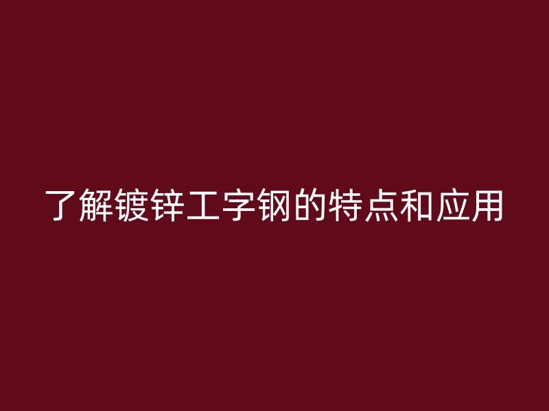 了解鍍鋅工字鋼的特點(diǎn)和應(yīng)用