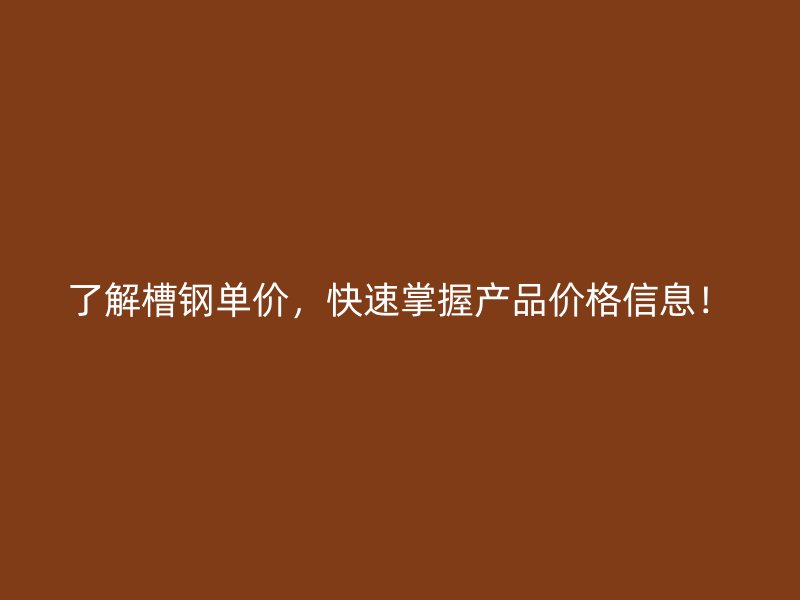 了解槽鋼單價(jià)，快速掌握產(chǎn)品價(jià)格信息！