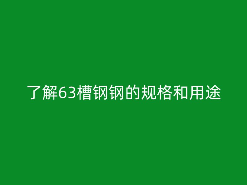 了解63槽鋼鋼的規(guī)格和用途