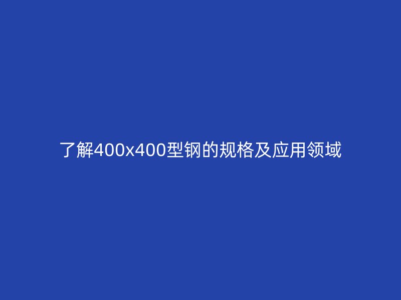 了解400x400型鋼的規(guī)格及應用領(lǐng)域