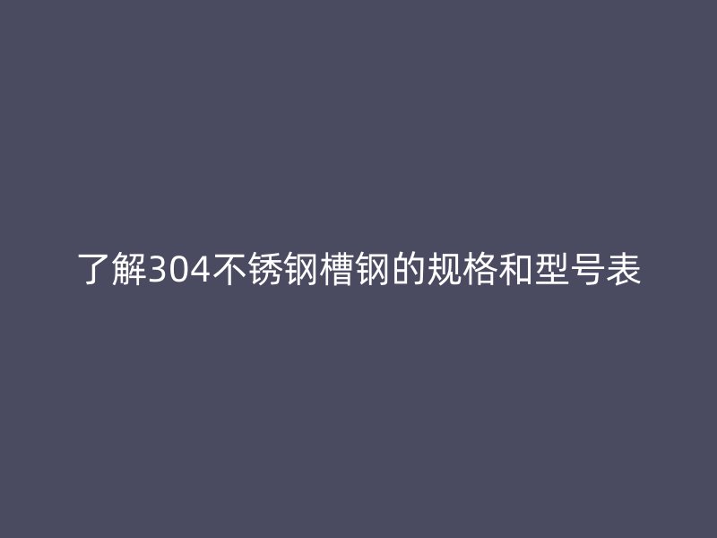 了解304不銹鋼槽鋼的規(guī)格和型號(hào)表
