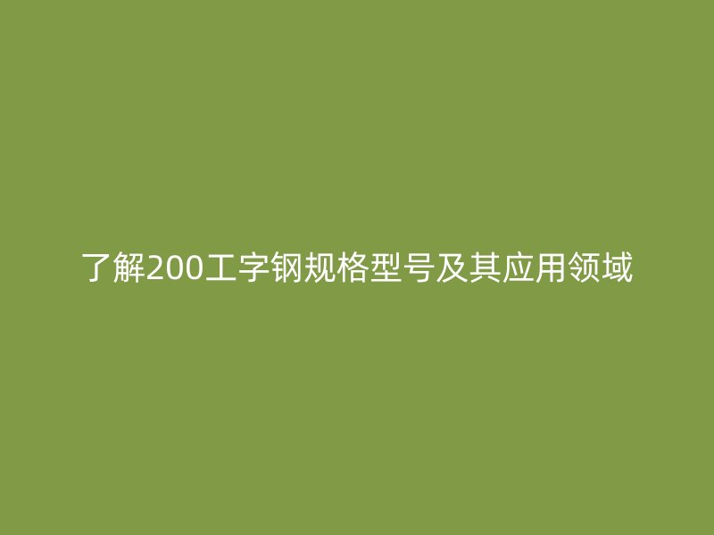 了解200工字鋼規(guī)格型號(hào)及其應(yīng)用領(lǐng)域