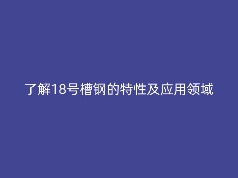 了解18號(hào)槽鋼的特性及應(yīng)用領(lǐng)域