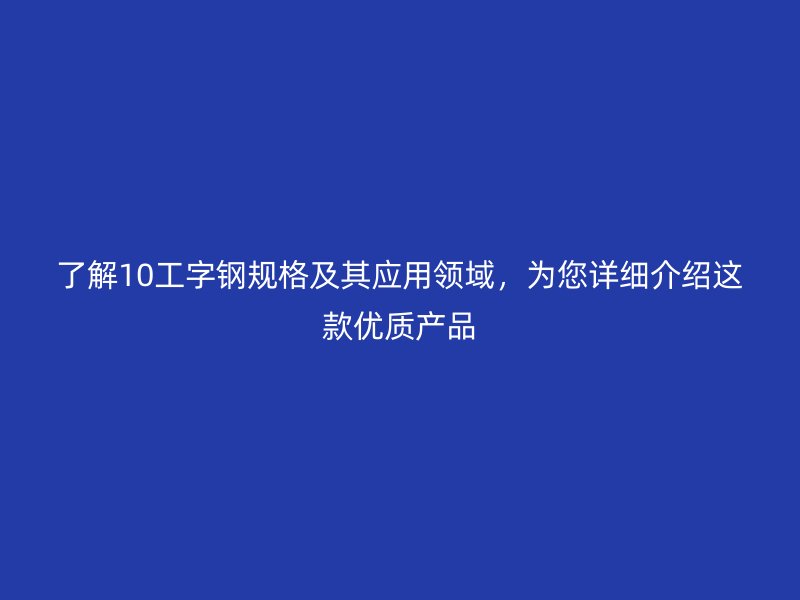 了解10工字鋼規(guī)格及其應(yīng)用領(lǐng)域，為您詳細(xì)介紹這款優(yōu)質(zhì)產(chǎn)品