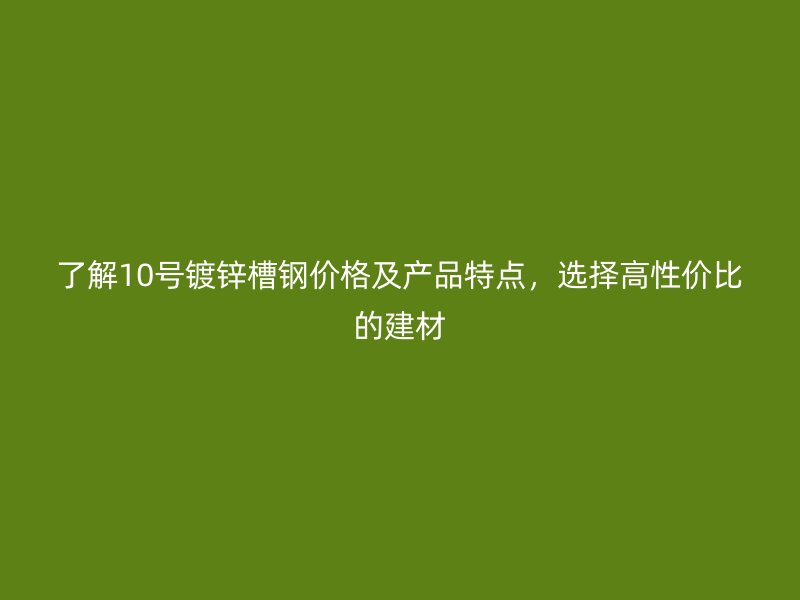 了解10號鍍鋅槽鋼價格及產(chǎn)品特點，選擇高性價比的建材