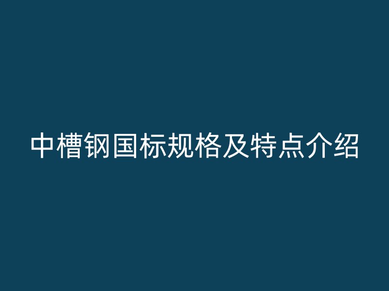 中槽鋼國標規(guī)格及特點介紹