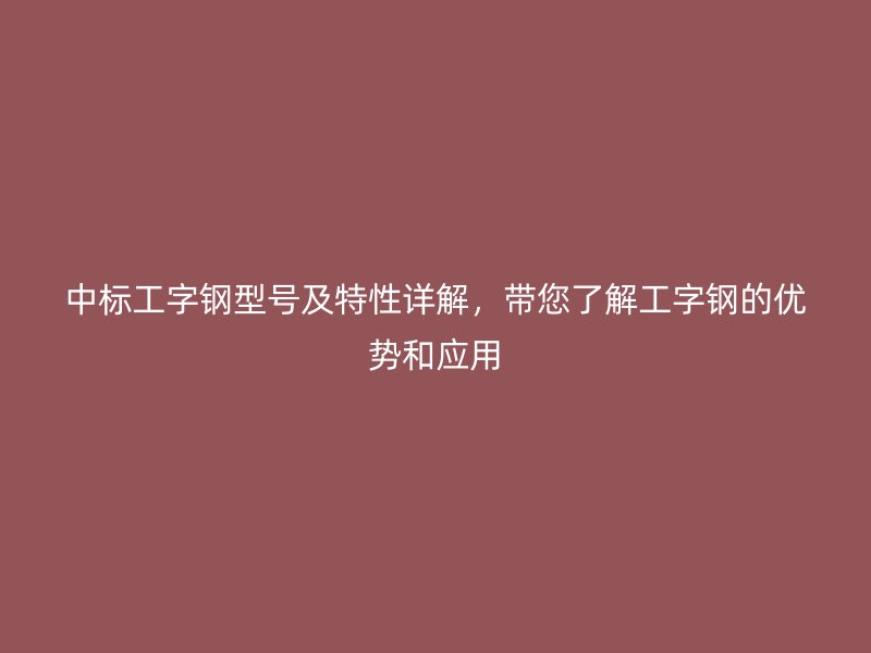 中標工字鋼型號及特性詳解，帶您了解工字鋼的優(yōu)勢和應(yīng)用