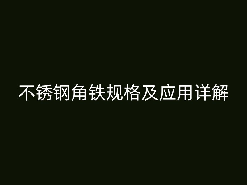 不銹鋼角鐵規(guī)格及應用詳解