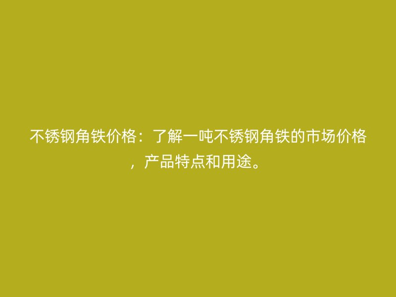 不銹鋼角鐵價(jià)格：了解一噸不銹鋼角鐵的市場價(jià)格，產(chǎn)品特點(diǎn)和用途。
