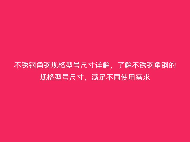 不銹鋼角鋼規(guī)格型號尺寸詳解，了解不銹鋼角鋼的規(guī)格型號尺寸，滿足不同使用需求