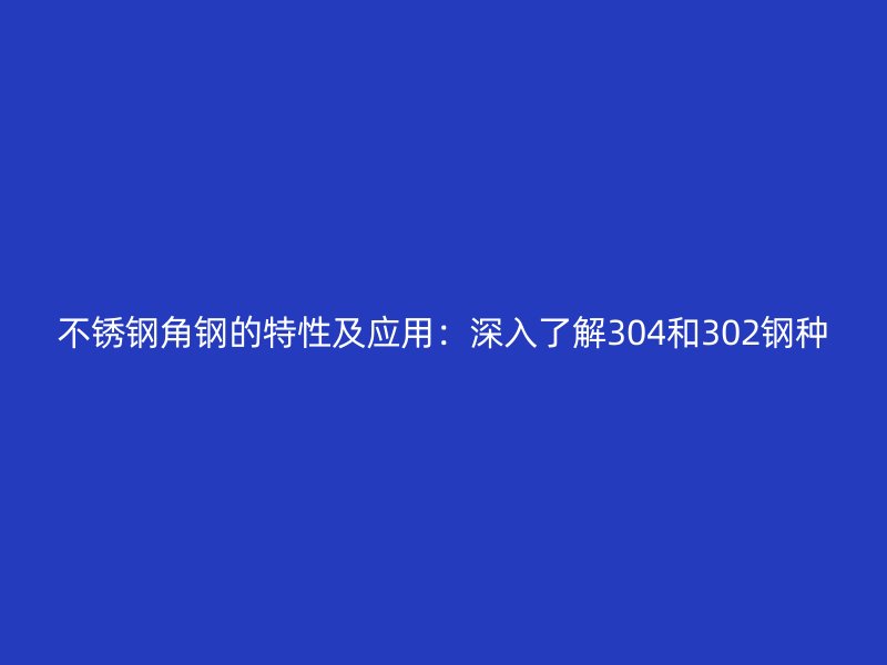 不銹鋼角鋼的特性及應(yīng)用：深入了解304和302鋼種