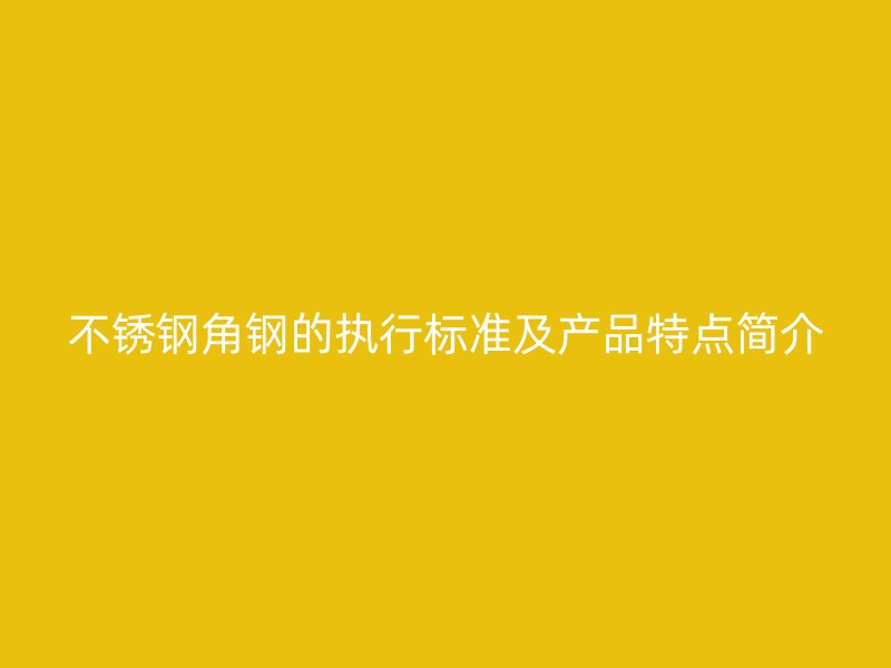 不銹鋼角鋼的執(zhí)行標(biāo)準(zhǔn)及產(chǎn)品特點(diǎn)簡介