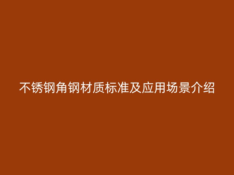 不銹鋼角鋼材質(zhì)標(biāo)準(zhǔn)及應(yīng)用場景介紹