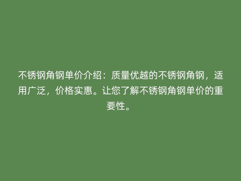 不銹鋼角鋼單價介紹：質量優(yōu)越的不銹鋼角鋼，適用廣泛，價格實惠。讓您了解不銹鋼角鋼單價的重要性。