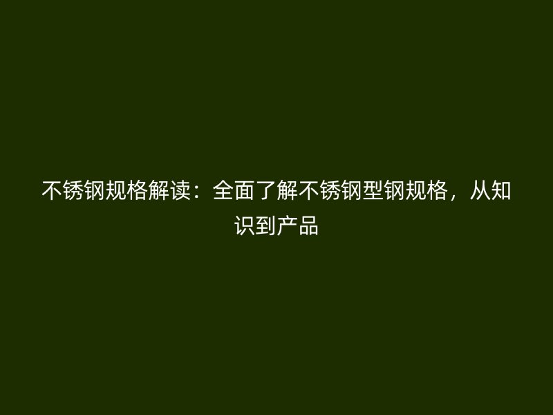 不銹鋼規(guī)格解讀：全面了解不銹鋼型鋼規(guī)格，從知識到產(chǎn)品