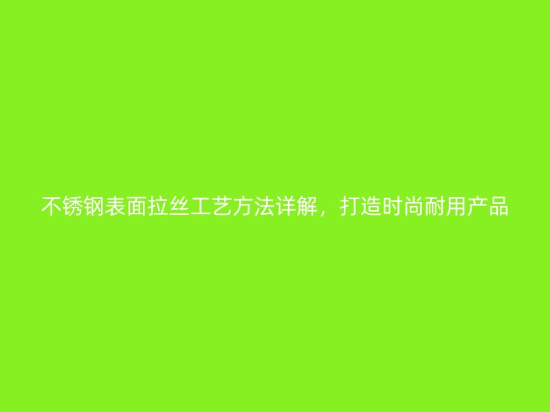 不銹鋼表面拉絲工藝方法詳解，打造時(shí)尚耐用產(chǎn)品